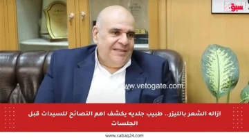 إزالة الشعر بالليزر.. طبيب جلدية يكشف أهم النصائح للسيدات قبل الجلسات